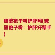 破壁孢子粉护肝吗(破壁孢子粉：护肝好帮手)