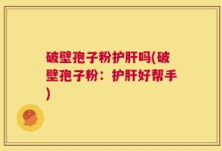 破壁孢子粉护肝吗(破壁孢子粉：护肝好帮手)