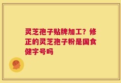 灵芝孢子贴牌加工？修正的灵芝孢子粉是国食健字号吗