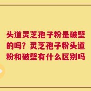 头道灵芝孢子粉是破壁的吗？灵芝孢子粉头道粉和破壁有什么区别吗