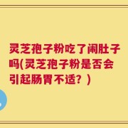 灵芝孢子粉吃了闹肚子吗(灵芝孢子粉是否会引起肠胃不适？)