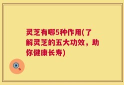 灵芝有哪5种作用(了解灵芝的五大功效，助你健康长寿)