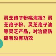 灵芝孢子粉癌海报？灵芝孢子粉、灵芝孢子油等灵芝产品，对治癌防癌有没有功效