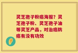 灵芝孢子粉癌海报？灵芝孢子粉、灵芝孢子油等灵芝产品，对治癌防癌有没有功效