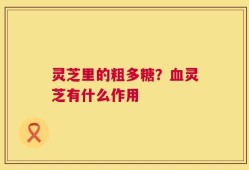 灵芝里的粗多糖？血灵芝有什么作用
