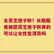 女灵芝孢子粉？长期服用破壁灵芝孢子粉真的可以让女性变漂亮吗