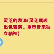 灵芝的表演(灵芝展现出色表演，重塑音乐独立精神)