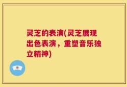 灵芝的表演(灵芝展现出色表演，重塑音乐独立精神)