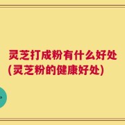 灵芝打成粉有什么好处(灵芝粉的健康好处)