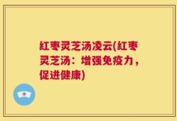 红枣灵芝汤凌云(红枣灵芝汤：增强免疫力，促进健康)