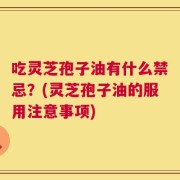 吃灵芝孢子油有什么禁忌？(灵芝孢子油的服用注意事项)