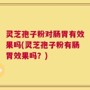 灵芝孢子粉对肠胃有效果吗(灵芝孢子粉有肠胃效果吗？)