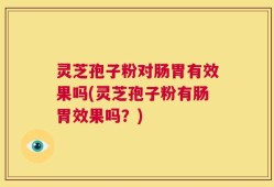灵芝孢子粉对肠胃有效果吗(灵芝孢子粉有肠胃效果吗？)