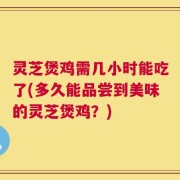 灵芝煲鸡需几小时能吃了(多久能品尝到美味的灵芝煲鸡？)