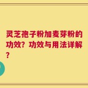 灵芝孢子粉加麦芽粉的功效？功效与用法详解？