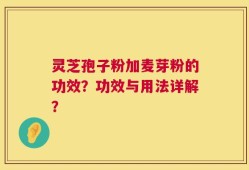 灵芝孢子粉加麦芽粉的功效？功效与用法详解？