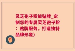 灵芝孢子粉能贴牌_定制您的专属灵芝孢子粉：贴牌服务，打造独特品牌形象)