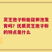 灵芝孢子粉能促卵泡发育吗？优质灵芝孢子粉的特点是什么