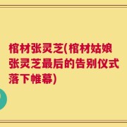 棺材张灵芝(棺材姑娘张灵芝最后的告别仪式落下帷幕)