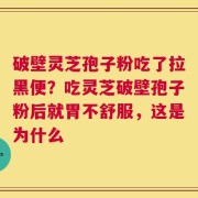破壁灵芝孢子粉吃了拉黑便？吃灵芝破壁孢子粉后就胃不舒服，这是为什么