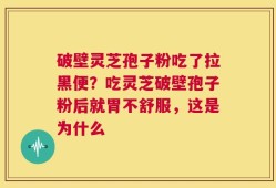 破壁灵芝孢子粉吃了拉黑便？吃灵芝破壁孢子粉后就胃不舒服，这是为什么