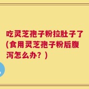 吃灵芝孢子粉拉肚子了(食用灵芝孢子粉后腹泻怎么办？)