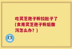 吃灵芝孢子粉拉肚子了(食用灵芝孢子粉后腹泻怎么办？)