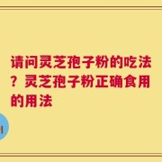 请问灵芝孢子粉的吃法？灵芝孢子粉正确食用的用法