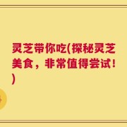 灵芝带你吃(探秘灵芝美食，非常值得尝试！)