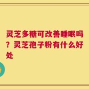 灵芝多糖可改善睡眠吗？灵芝孢子粉有什么好处