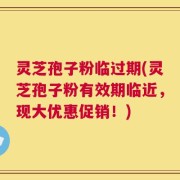 灵芝孢子粉临过期(灵芝孢子粉有效期临近，现大优惠促销！)