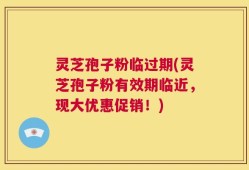 灵芝孢子粉临过期(灵芝孢子粉有效期临近，现大优惠促销！)