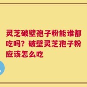 灵芝破壁孢子粉能谁都吃吗？破壁灵芝孢子粉应该怎么吃