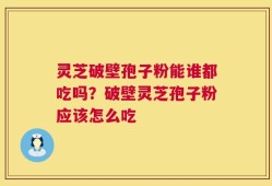 灵芝破壁孢子粉能谁都吃吗？破壁灵芝孢子粉应该怎么吃