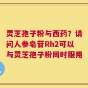 灵芝孢子粉与西药？请问人参皂苷Rh2可以与灵芝孢子粉同时服用