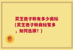 灵芝孢子粉有多少商标(灵芝孢子粉商标繁多，如何选择？)