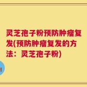 灵芝孢子粉预防肿瘤复发(预防肿瘤复发的方法：灵芝孢子粉)