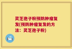 灵芝孢子粉预防肿瘤复发(预防肿瘤复发的方法：灵芝孢子粉)