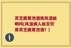灵芝鹿茸泡酒类风湿能喝吗(风湿病人能否饮用灵芝鹿茸泡酒？)