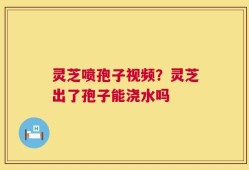 灵芝喷孢子视频？灵芝出了孢子能浇水吗