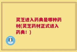 灵芝进入药典是哪种药材(灵芝药材正式进入药典！)