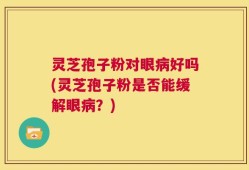 灵芝孢子粉对眼病好吗(灵芝孢子粉是否能缓解眼病？)