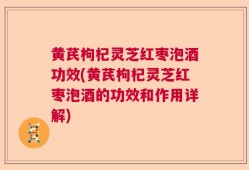 黄芪枸杞灵芝红枣泡酒功效(黄芪枸杞灵芝红枣泡酒的功效和作用详解)
