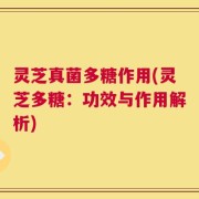 灵芝真菌多糖作用(灵芝多糖：功效与作用解析)