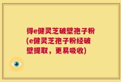 得e健灵芝破壁孢子粉(e健灵芝孢子粉经破壁提取，更易吸收)