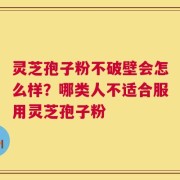灵芝孢子粉不破壁会怎么样？哪类人不适合服用灵芝孢子粉