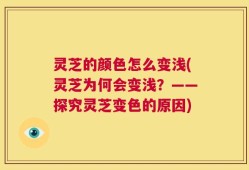 灵芝的颜色怎么变浅(灵芝为何会变浅？——探究灵芝变色的原因)
