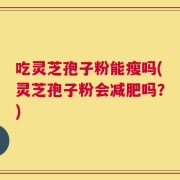 吃灵芝孢子粉能瘦吗(灵芝孢子粉会减肥吗？)