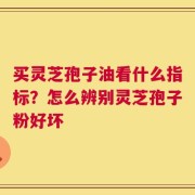 买灵芝孢子油看什么指标？怎么辨别灵芝孢子粉好坏