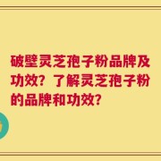 破壁灵芝孢子粉品牌及功效？了解灵芝孢子粉的品牌和功效？